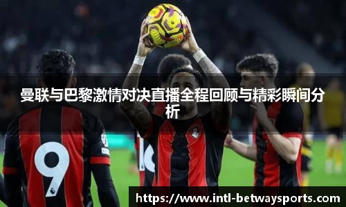曼联与巴黎激情对决直播全程回顾与精彩瞬间分析